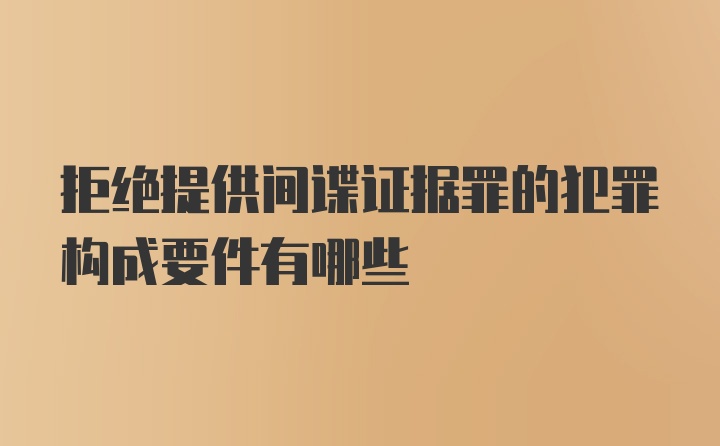 拒绝提供间谍证据罪的犯罪构成要件有哪些