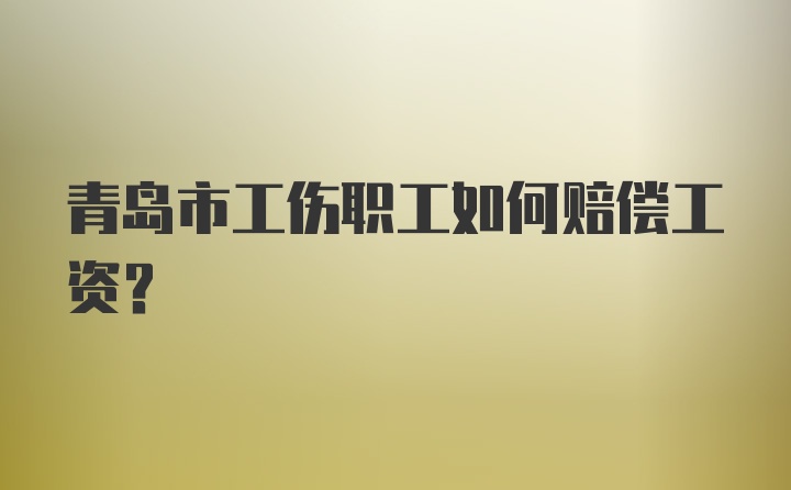 青岛市工伤职工如何赔偿工资?