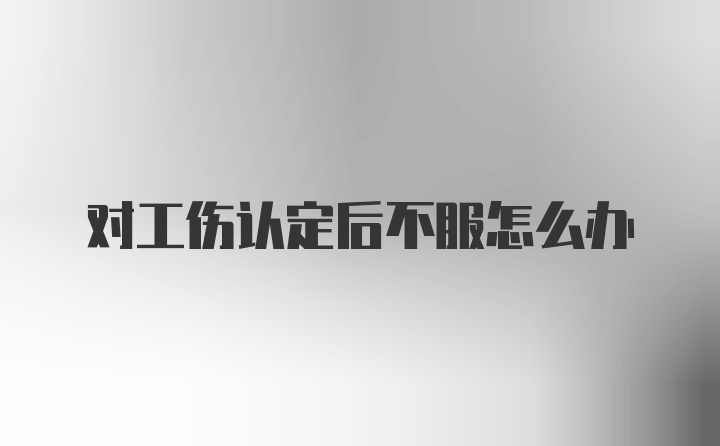 对工伤认定后不服怎么办