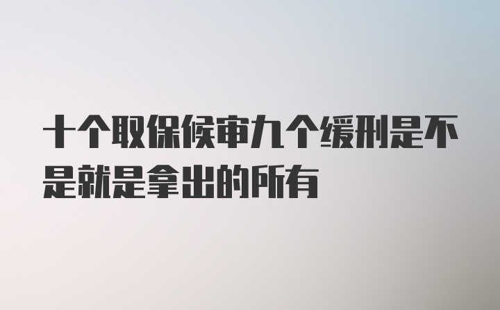 十个取保候审九个缓刑是不是就是拿出的所有