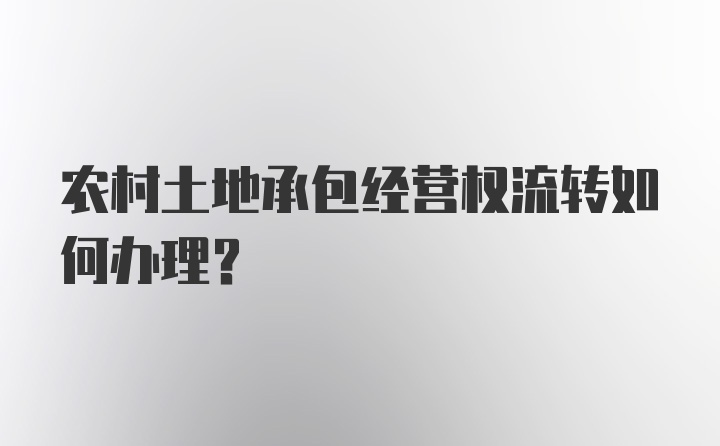 农村土地承包经营权流转如何办理？