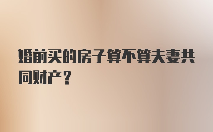婚前买的房子算不算夫妻共同财产?