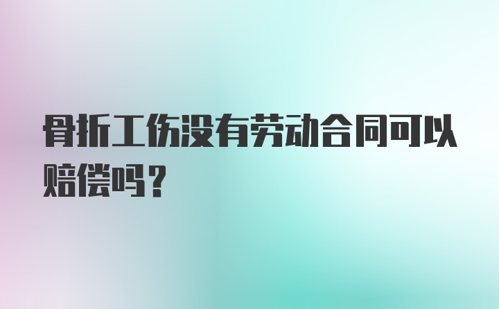 骨折工伤没有劳动合同可以赔偿吗?