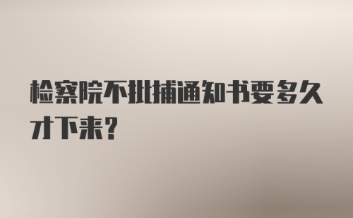 检察院不批捕通知书要多久才下来？