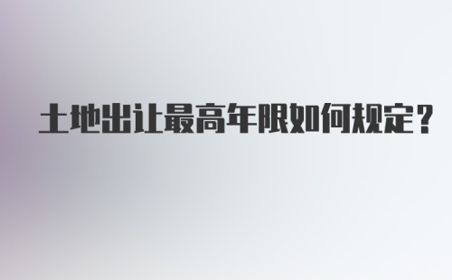 土地出让最高年限如何规定？