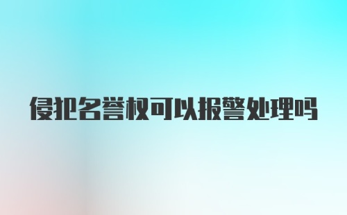 侵犯名誉权可以报警处理吗