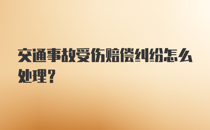 交通事故受伤赔偿纠纷怎么处理？