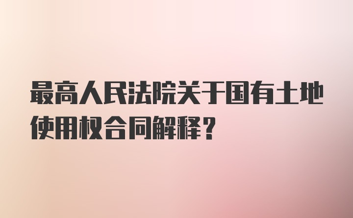 最高人民法院关于国有土地使用权合同解释？