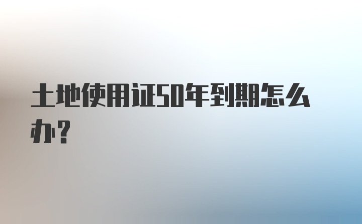 土地使用证50年到期怎么办？