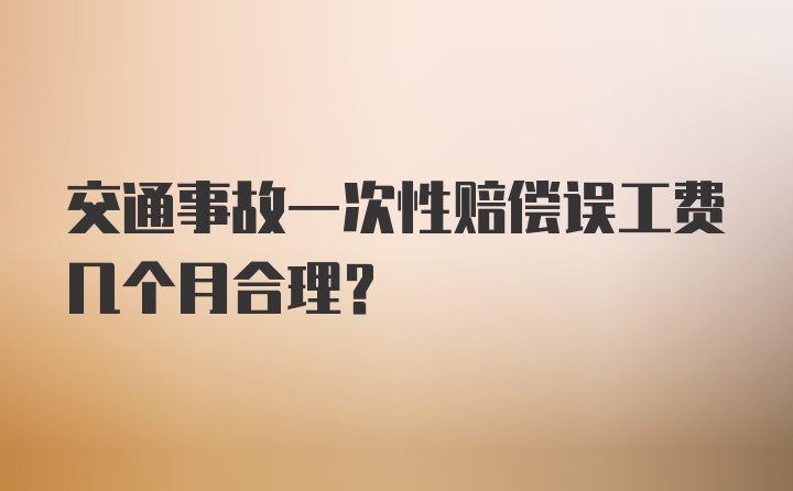 交通事故一次性赔偿误工费几个月合理？