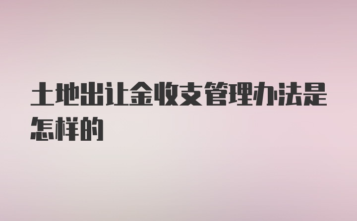 土地出让金收支管理办法是怎样的