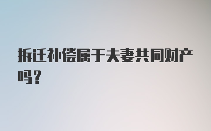 拆迁补偿属于夫妻共同财产吗?