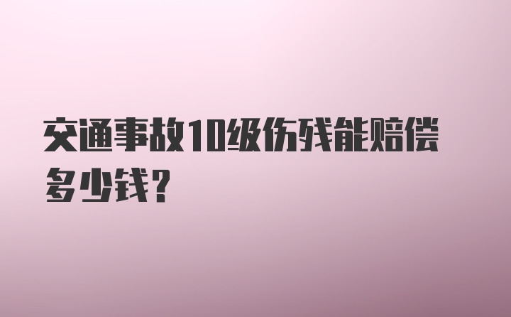 交通事故10级伤残能赔偿多少钱?