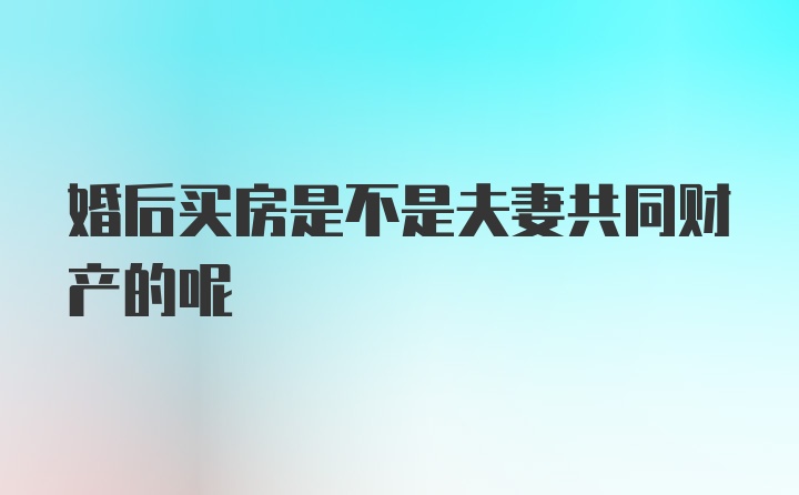 婚后买房是不是夫妻共同财产的呢