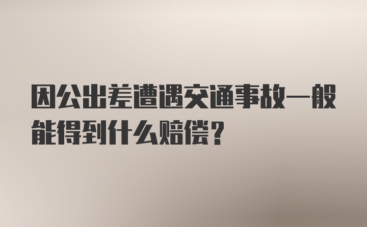 因公出差遭遇交通事故一般能得到什么赔偿？