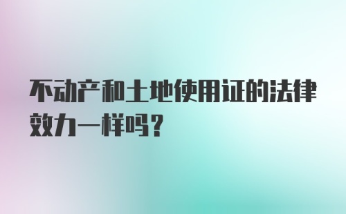 不动产和土地使用证的法律效力一样吗？