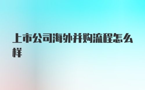 上市公司海外并购流程怎么样