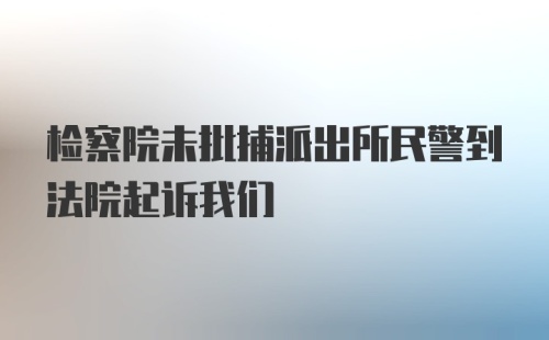 检察院未批捕派出所民警到法院起诉我们