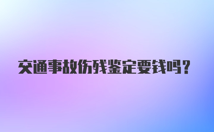 交通事故伤残鉴定要钱吗？