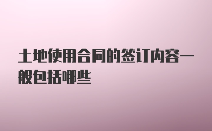 土地使用合同的签订内容一般包括哪些