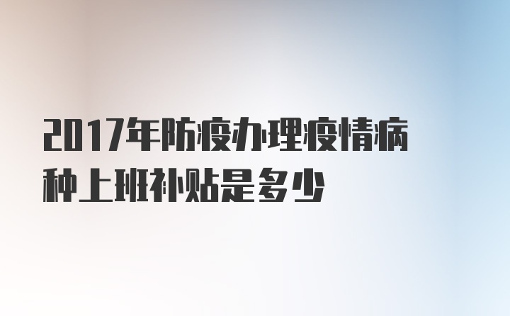 2017年防疫办理疫情病种上班补贴是多少