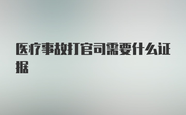 医疗事故打官司需要什么证据