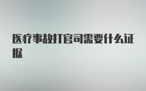 医疗事故打官司需要什么证据