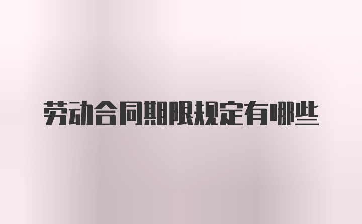 劳动合同期限规定有哪些