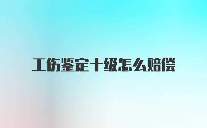 工伤鉴定十级怎么赔偿