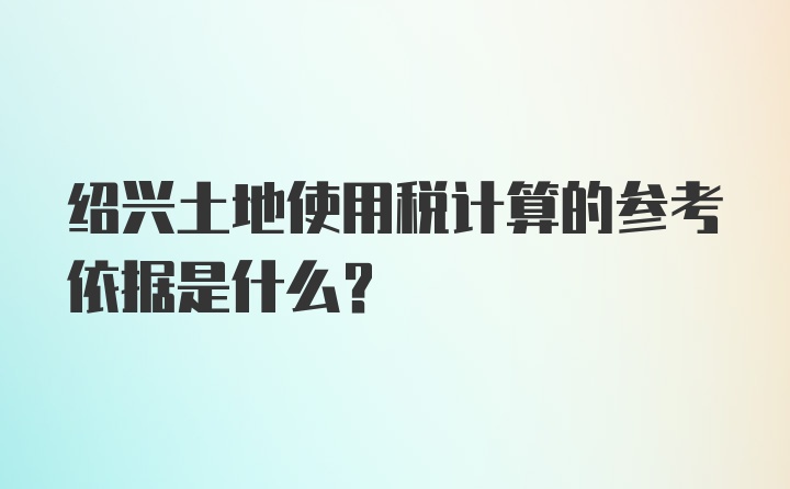 绍兴土地使用税计算的参考依据是什么？