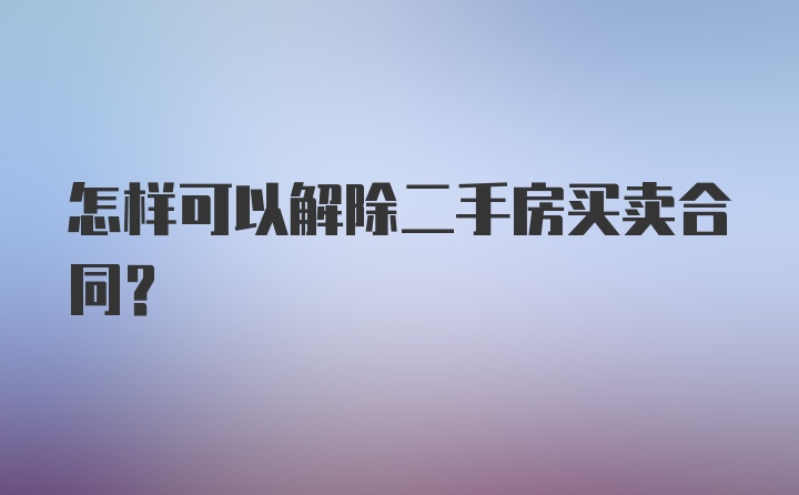 怎样可以解除二手房买卖合同？