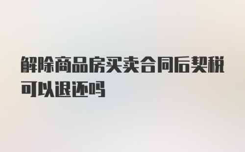 解除商品房买卖合同后契税可以退还吗