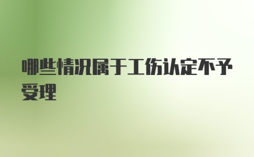 哪些情况属于工伤认定不予受理