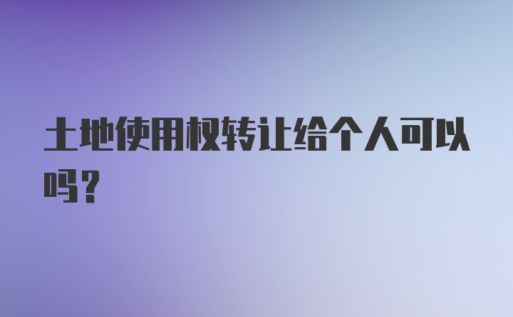 土地使用权转让给个人可以吗?