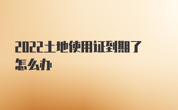 2022土地使用证到期了怎么办