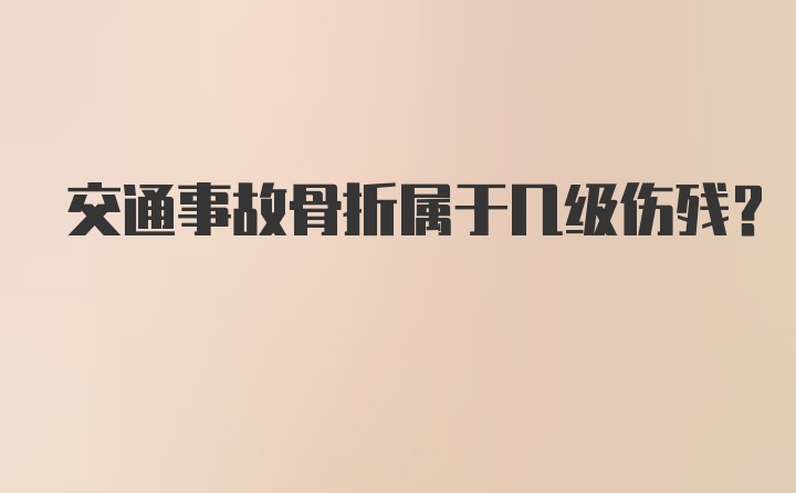 交通事故骨折属于几级伤残？