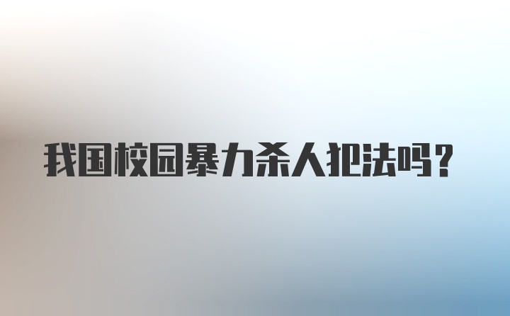 我国校园暴力杀人犯法吗？