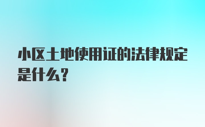 小区土地使用证的法律规定是什么?