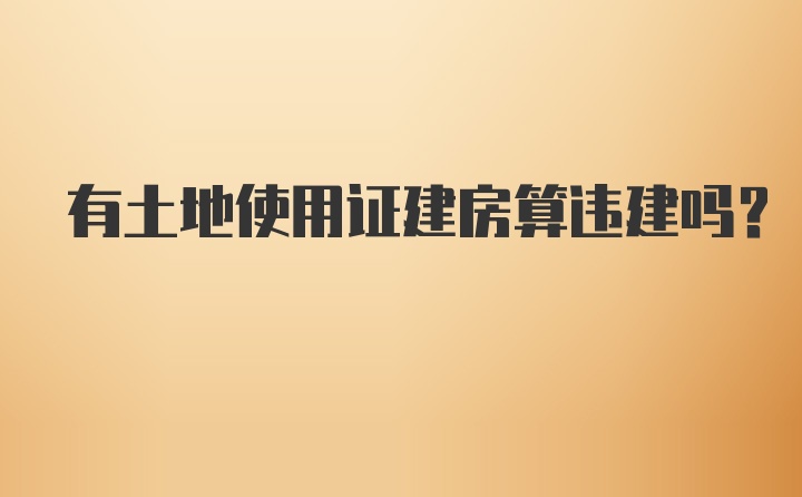 有土地使用证建房算违建吗?