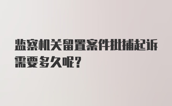 监察机关留置案件批捕起诉需要多久呢？