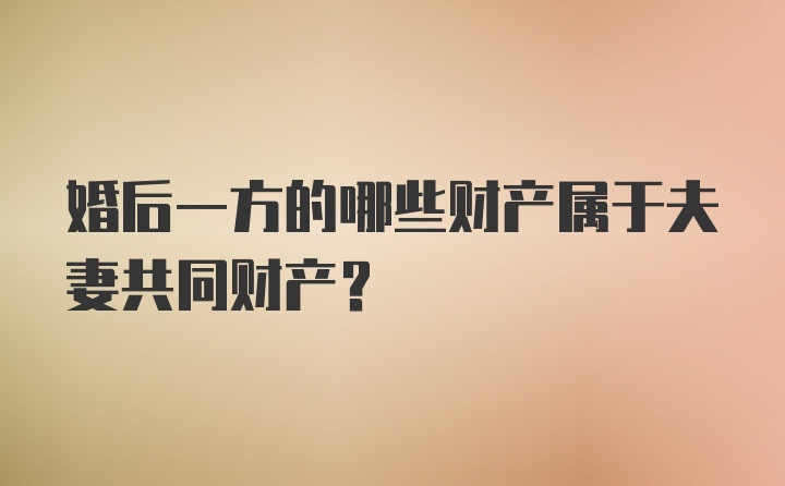 婚后一方的哪些财产属于夫妻共同财产?