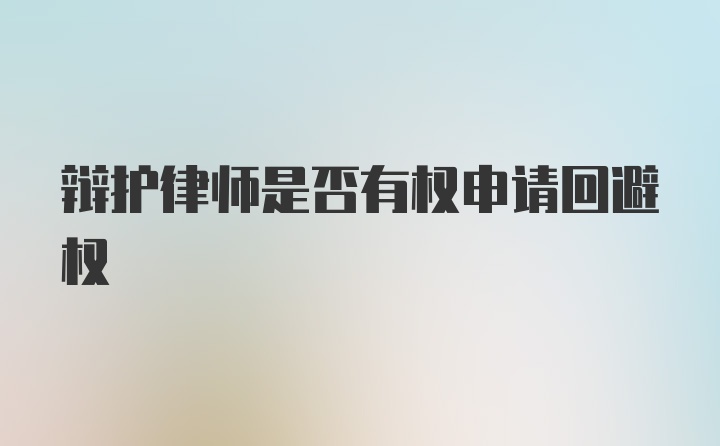 辩护律师是否有权申请回避权