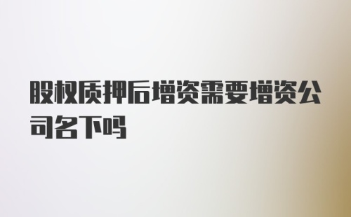 股权质押后增资需要增资公司名下吗