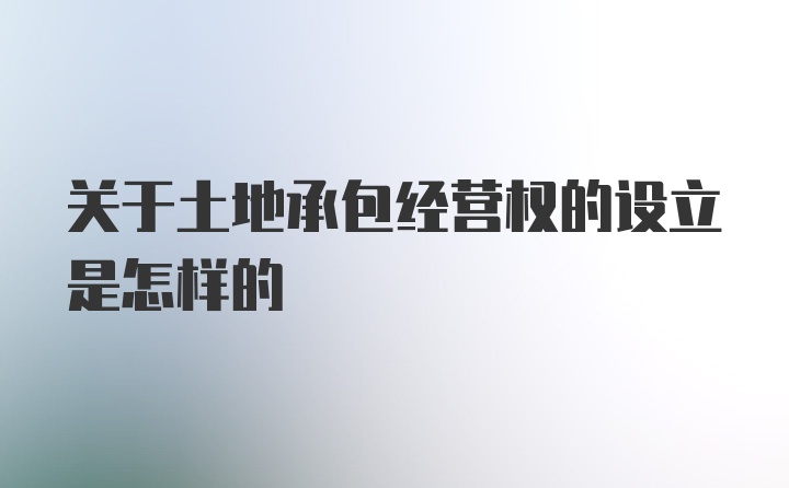 关于土地承包经营权的设立是怎样的