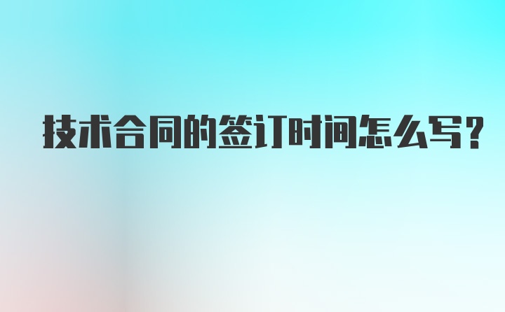 技术合同的签订时间怎么写?