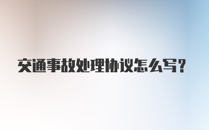 交通事故处理协议怎么写?