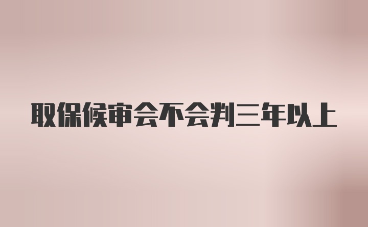 取保候审会不会判三年以上