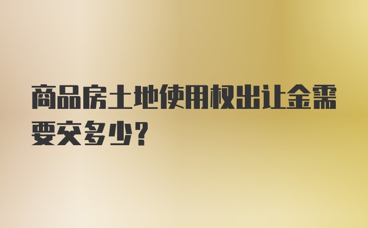 商品房土地使用权出让金需要交多少？