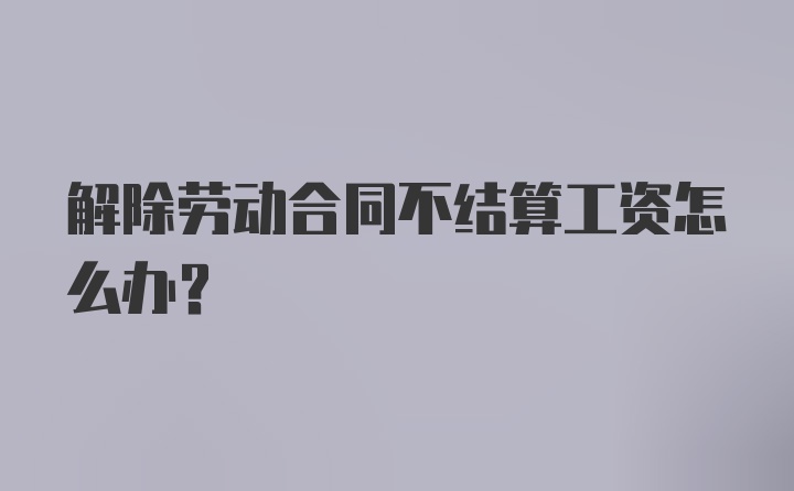 解除劳动合同不结算工资怎么办？