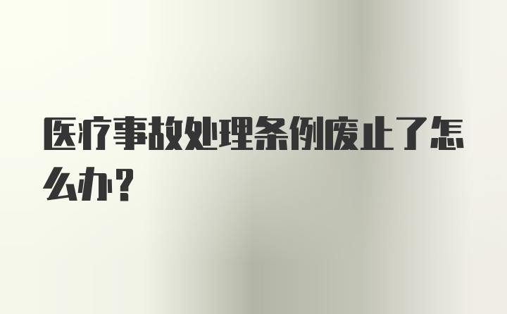 医疗事故处理条例废止了怎么办？